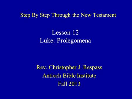 Step By Step Through the New Testament Rev. Christopher J. Respass Antioch Bible Institute Fall 2013 Lesson 12 Luke: Prolegomena.