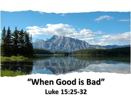 “When Good is Bad” Luke 15:25-32 “ “When Good is Bad” Luke 15:25-32.