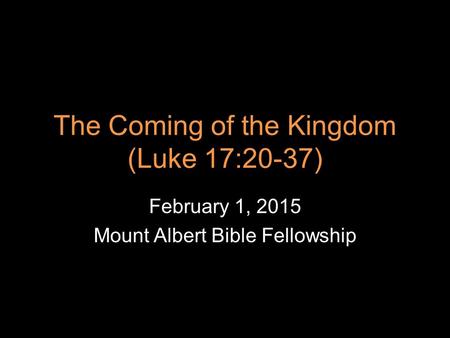 The Coming of the Kingdom (Luke 17:20-37) February 1, 2015 Mount Albert Bible Fellowship.