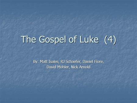 The Gospel of Luke (4) By: Matt Isales, RJ Schaefer, Daniel Fiore, David Mohler, Nick Arnold.