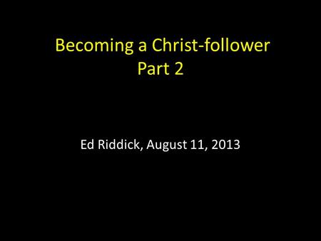 Becoming a Christ-follower Part 2 Ed Riddick, August 11, 2013.