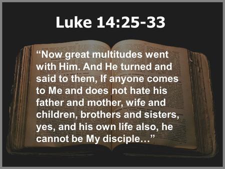Luke 14:25-33 “Now great multitudes went with Him. And He turned and said to them, If anyone comes to Me and does not hate his father and mother, wife.