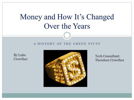 A HISTORY OF THE GREEN STUFF Money and How It’s Changed Over the Years By Luke Crowther Tech Consultant: Theodore Crowther.