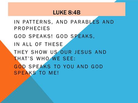 LUKE 8:4B IN PATTERNS, AND PARABLES AND PROPHECIES GOD SPEAKS! GOD SPEAKS, IN ALL OF THESE THEY SHOW US OUR JESUS AND THAT’S WHO WE SEE: GOD SPEAKS TO.