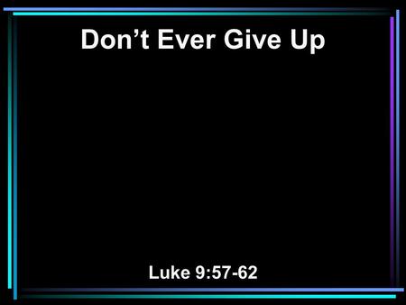 Don’t Ever Give Up Luke 9:57-62. 57 Now it happened as they journeyed on the road, that someone said to Him, Lord, I will follow You wherever You go.