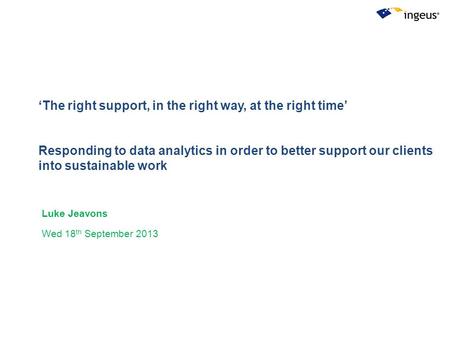 ‘The right support, in the right way, at the right time’ Responding to data analytics in order to better support our clients into sustainable work Luke.