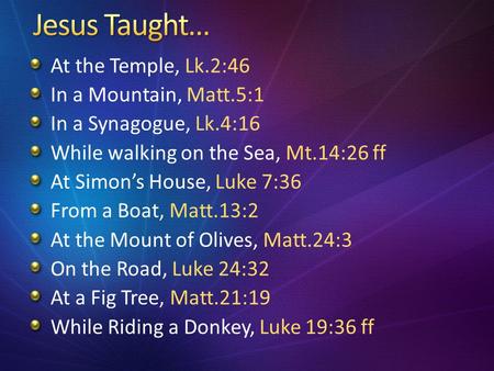 At the Temple, Lk.2:46 In a Mountain, Matt.5:1 In a Synagogue, Lk.4:16 While walking on the Sea, Mt.14:26 ff At Simon’s House, Luke 7:36 From a Boat, Matt.13:2.