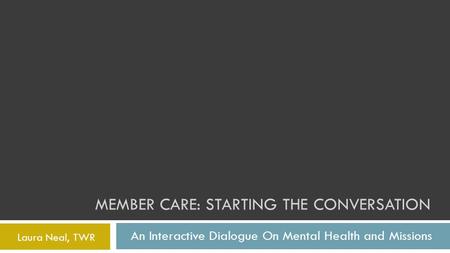 MEMBER CARE: STARTING THE CONVERSATION An Interactive Dialogue On Mental Health and Missions Laura Neal, TWR.