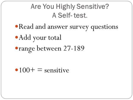 Are You Highly Sensitive? A Self- test. Read and answer survey questions Add your total range between 27-189 100+ = sensitive.