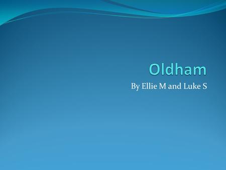 By Ellie M and Luke S. The people of Oldham would like to take you on an experience of where they live, the places they visit and what they like to do.