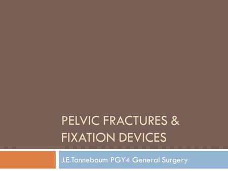 PELVIC FRACTURES & FIXATION DEVICES J.E.Tannebaum PGY4 General Surgery.