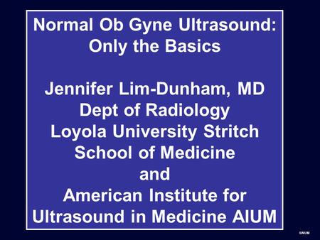 ©AIUM Normal Ob Gyne Ultrasound: Only the Basics Jennifer Lim-Dunham, MD Dept of Radiology Loyola University Stritch School of Medicine and American Institute.