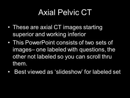 Axial Pelvic CT These are axial CT images starting superior and working inferior This PowerPoint consists of two sets of images– one labeled with questions,