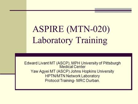 ASPIRE (MTN-020) Laboratory Training Edward Livant MT (ASCP), MPH University of Pittsburgh Medical Center Yaw Agyei MT (ASCP) Johns Hopkins University.