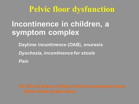 Incontinence in children, a symptom complex Daytime incontinence (OAB), enuresis Dyschezia, incontinence for stools Pain 30-35% of these children with.