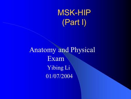 Anatomy and Physical Exam Yibing Li 01/07/2004 MSK-HIP (Part I)