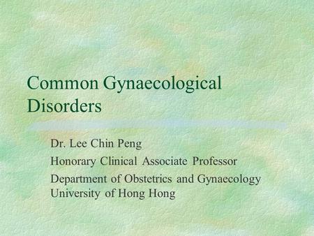 Common Gynaecological Disorders Dr. Lee Chin Peng Honorary Clinical Associate Professor Department of Obstetrics and Gynaecology University of Hong Hong.