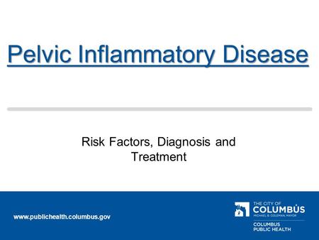 Www.publichealth.columbus.gov Pelvic Inflammatory Disease Risk Factors, Diagnosis and Treatment.