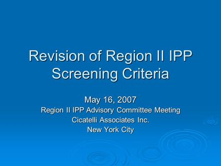 Revision of Region II IPP Screening Criteria May 16, 2007 Region II IPP Advisory Committee Meeting Cicatelli Associates Inc. New York City.