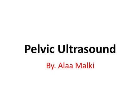 Pelvic Ultrasound By. Alaa Malki.
