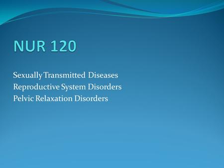 NUR 120 Sexually Transmitted Diseases Reproductive System Disorders