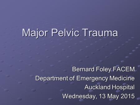 Major Pelvic Trauma Bernard Foley FACEM Department of Emergency Medicine Auckland Hospital Wednesday, 13 May 2015Wednesday, 13 May 2015Wednesday, 13 May.