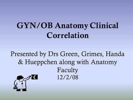 GYN/OB Anatomy Clinical Correlation Presented by Drs Green, Grimes, Handa & Hueppchen along with Anatomy Faculty 12/2/08.