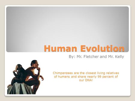 Human Evolution By: Mr. Fletcher and Mr. Kelly Chimpanzees are the closest living relatives of humans and share nearly 99 percent of our DNA!