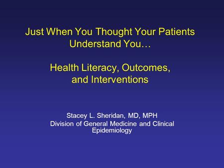 Just When You Thought Your Patients Understand You… Health Literacy, Outcomes, and Interventions Stacey L. Sheridan, MD, MPH Division of General Medicine.