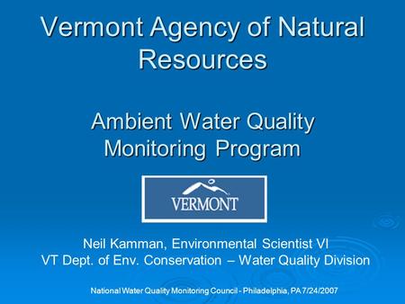 National Water Quality Monitoring Council - Philadelphia, PA 7/24/2007 Vermont Agency of Natural Resources Ambient Water Quality Monitoring Program Neil.