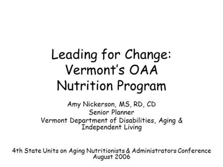 Leading for Change: Vermont’s OAA Nutrition Program Amy Nickerson, MS, RD, CD Senior Planner Vermont Department of Disabilities, Aging & Independent Living.