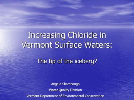 Increasing Chloride in Vermont Surface Waters: The tip of the iceberg? Angela Shambaugh Water Quality Division Vermont Department of Environmental Conservation.