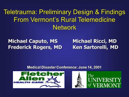 Teletrauma: Preliminary Design & Findings From Vermont’s Rural Telemedicine Network Michael Caputo, MS Michael Ricci, MD Frederick Rogers, MDKen Sartorelli,