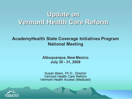 Update on Vermont Health Care Reform AcademyHealth State Coverage Initiatives Program National Meeting Albuquerque, New Mexico July 30 - 31, 2009 Susan.