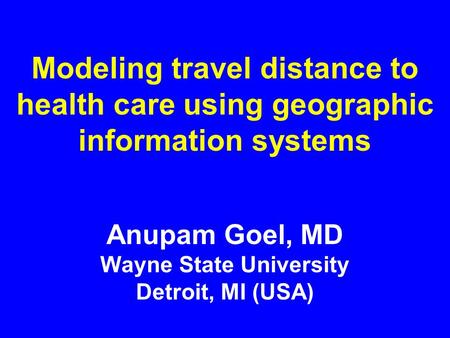 Modeling travel distance to health care using geographic information systems Anupam Goel, MD Wayne State University Detroit, MI (USA)