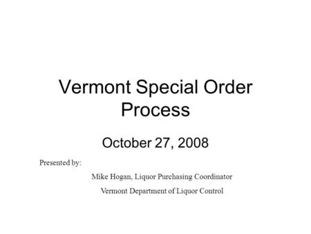 Vermont Special Order Process October 27, 2008 Presented by: Mike Hogan, Liquor Purchasing Coordinator Vermont Department of Liquor Control.