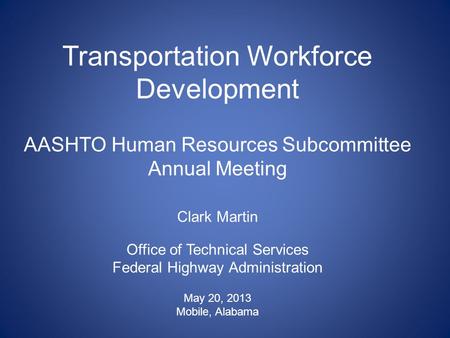 Transportation Workforce Development AASHTO Human Resources Subcommittee Annual Meeting Clark Martin Office of Technical Services Federal Highway Administration.