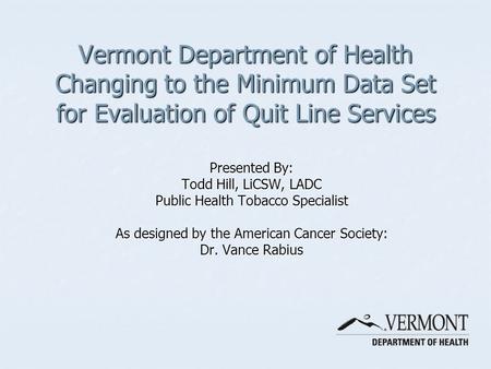 Vermont Department of Health Changing to the Minimum Data Set for Evaluation of Quit Line Services Presented By: Todd Hill, LiCSW, LADC Public Health Tobacco.