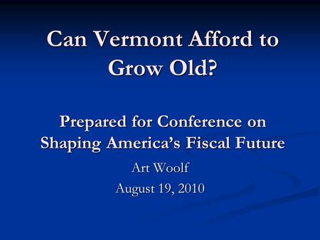Can Vermont Afford to Grow Old? Prepared for Conference on Shaping America’s Fiscal Future Art Woolf August 19, 2010.