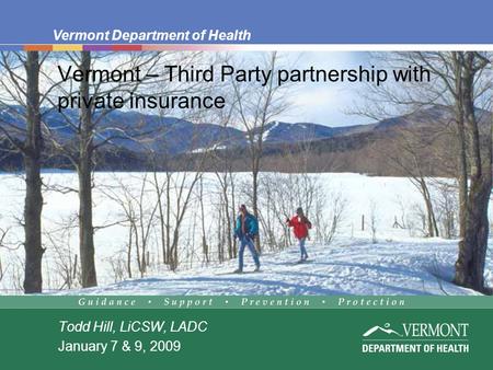 Vermont Department of Health Vermont – Third Party partnership with private insurance Todd Hill, LiCSW, LADC January 7 & 9, 2009.