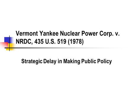 Vermont Yankee Nuclear Power Corp. v. NRDC, 435 U.S. 519 (1978) Strategic Delay in Making Public Policy.