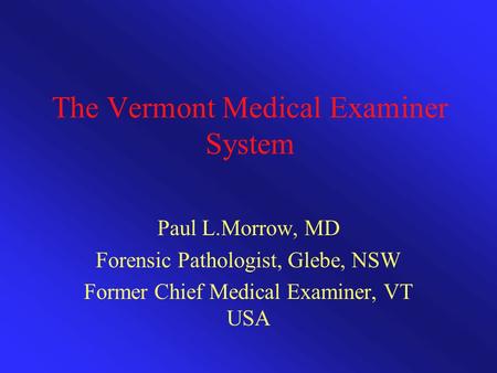 The Vermont Medical Examiner System Paul L.Morrow, MD Forensic Pathologist, Glebe, NSW Former Chief Medical Examiner, VT USA.