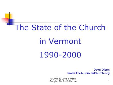 © 2004 by David T. Olson Sample - Not for Public Use1 The State of the Church in Vermont 1990-2000 Dave Olson www.TheAmericanChurch.org.