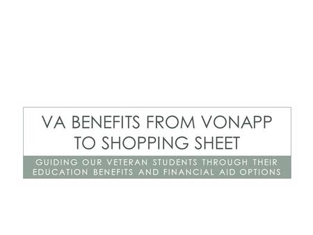 VA BENEFITS FROM VONAPP TO SHOPPING SHEET GUIDING OUR VETERAN STUDENTS THROUGH THEIR EDUCATION BENEFITS AND FINANCIAL AID OPTIONS.
