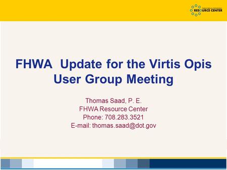 FHWA Update for the Virtis Opis User Group Meeting Thomas Saad, P. E. FHWA Resource Center Phone: 708.283.3521