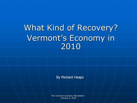 The Vermont Economy Newsletter - January 8, 2010 What Kind of Recovery? Vermont’s Economy in 2010 By Richard Heaps.