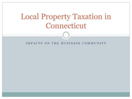 IMPACTS ON THE BUSINESS COMMUNITY Local Property Taxation in Connecticut.