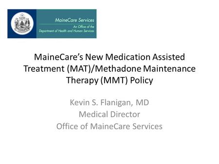 MaineCare’s New Medication Assisted Treatment (MAT)/Methadone Maintenance Therapy (MMT) Policy Kevin S. Flanigan, MD Medical Director Office of MaineCare.