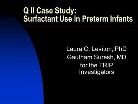 Q II Case Study: Surfactant Use in Preterm Infants Laura C. Leviton, PhD Gautham Suresh, MD for the TRIP Investigators.
