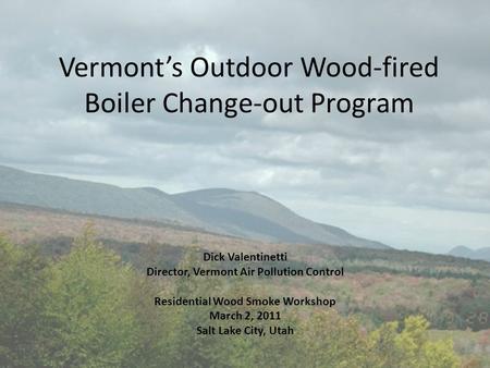 Vermont’s Outdoor Wood-fired Boiler Change-out Program Dick Valentinetti Director, Vermont Air Pollution Control Residential Wood Smoke Workshop March.